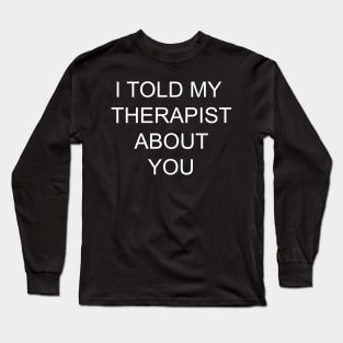 I told my therapist about you Long Sleeve T-Shirt